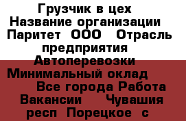 Грузчик в цех › Название организации ­ Паритет, ООО › Отрасль предприятия ­ Автоперевозки › Минимальный оклад ­ 23 000 - Все города Работа » Вакансии   . Чувашия респ.,Порецкое. с.